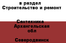  в раздел : Строительство и ремонт » Сантехника . Архангельская обл.,Северодвинск г.